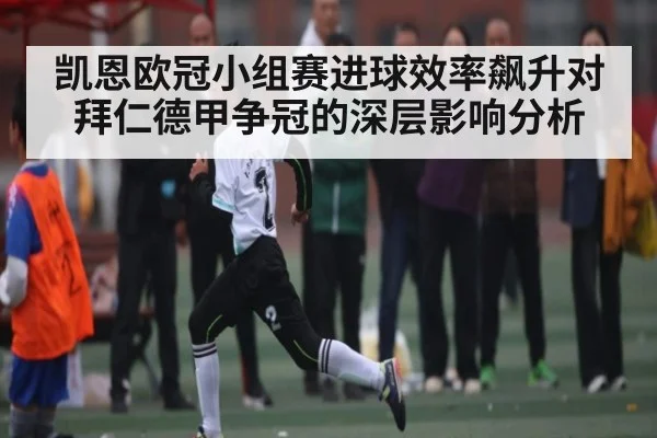 凯恩欧冠小组赛进球效率飙升对拜仁德甲争冠的深层影响分析